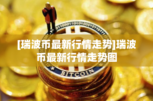 [瑞波币最新行情走势]瑞波币最新行情走势图