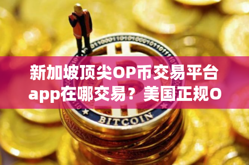 新加坡顶尖OP币交易平台app在哪交易？美国正规OP币交易平台appTOP10