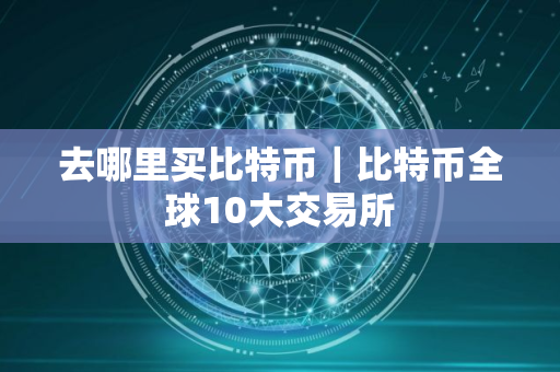 去哪里买比特币｜比特币全球10大交易所