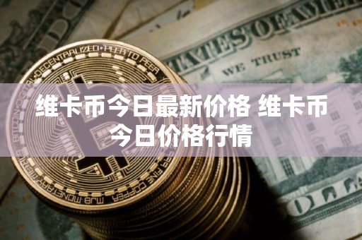 维卡币今日最新价格 维卡币今日价格行情