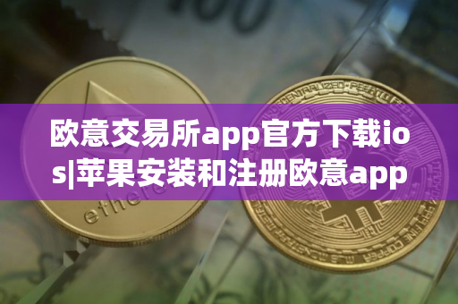 欧意交易所app官方下载ios|苹果安装和注册欧意app教程