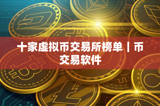 十家虚拟币交易所榜单｜币交易软件