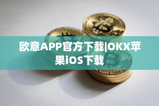 欧意APP官方下载|OKX苹果iOS下载