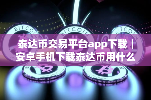 泰达币交易平台app下载|安卓手机下载泰达币用什么软件 泰达币交易平台app下载|安卓手机下载泰达币用什么软件