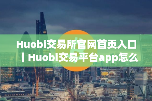 Huobi交易所官网首页入口｜Huobi交易平台app怎么下载不了软件v9.1.66