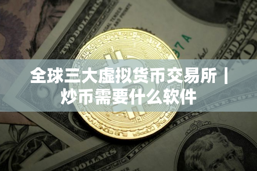 全球三大虚拟货币交易所｜炒币需要什么软件