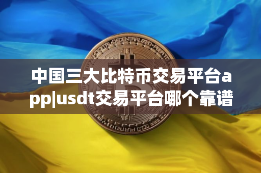 中国三大比特币交易平台app|usdt交易平台哪个靠谱