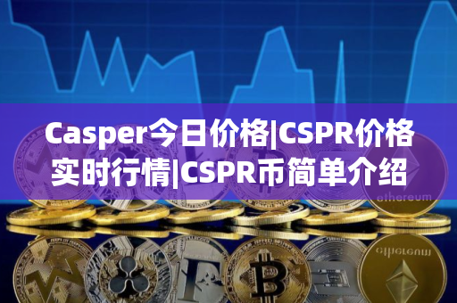 Casper今日价格|CSPR价格实时行情|CSPR币简单介绍