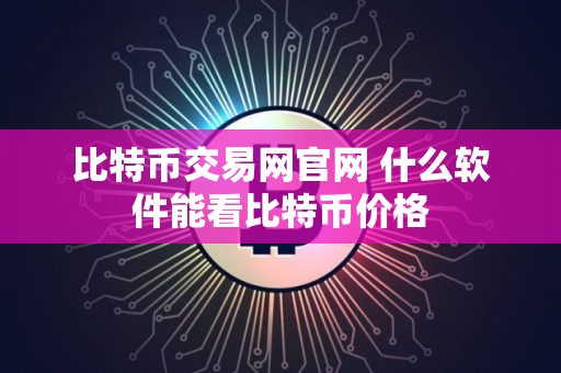 比特币交易网官网 什么软件能看比特币价格
