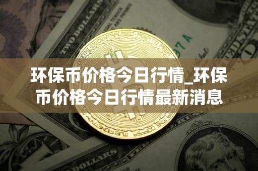 环保币价格今日行情_环保币价格今日行情最新消息