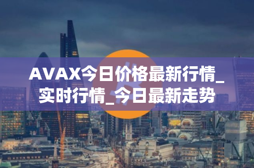 AVAX今日价格最新行情_实时行情_今日最新走势