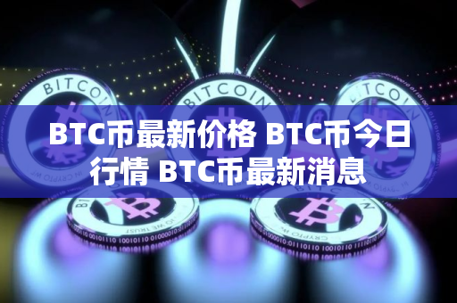 BTC币最新价格 BTC币今日行情 BTC币最新消息
