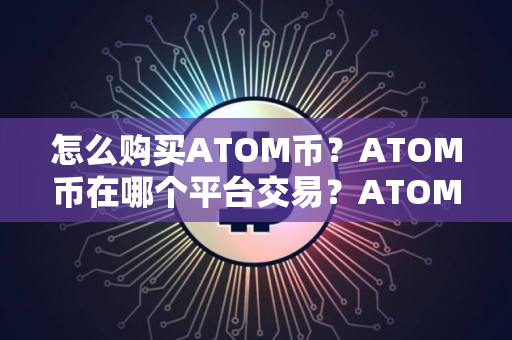 怎么购买ATOM币？ATOM币在哪个平台交易？ATOM币购买交易教程