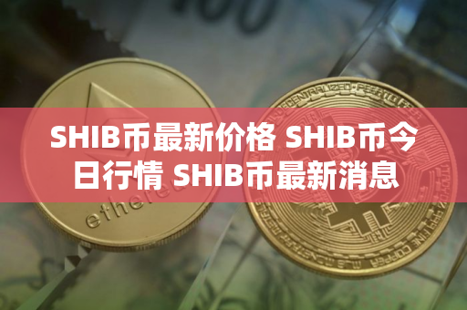 SHIB币最新价格 SHIB币今日行情 SHIB币最新消息