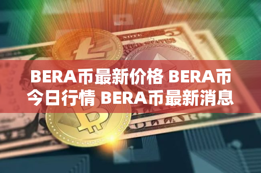 BERA币最新价格 BERA币今日行情 BERA币最新消息