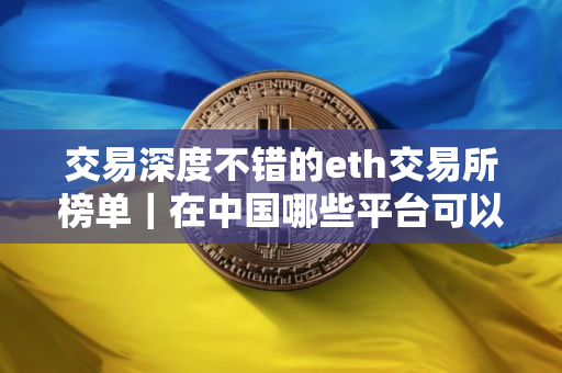 交易深度不错的eth交易所榜单｜在中国哪些平台可以收usdt
