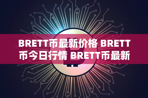 BRETT币最新价格 BRETT币今日行情 BRETT币最新消息