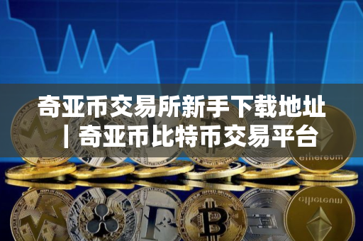 奇亚币交易所新手下载地址｜奇亚币比特币交易平台