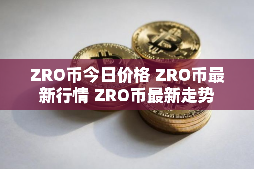 ZRO币今日价格 ZRO币最新行情 ZRO币最新走势