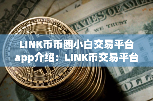 LINK币币圈小白交易平台app介绍:LINK币交易平台app福利多合集 LINK币币圈小白交易平台app介绍:LINK币交易平台app福利多合集