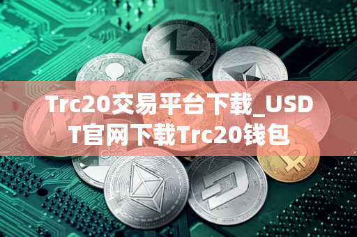 Trc20交易平台下载_USDT官网下载Trc20钱包