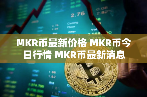 MKR币最新价格 MKR币今日行情 MKR币最新消息