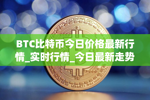 BTC比特币今日价格最新行情_实时行情_今日最新走势
