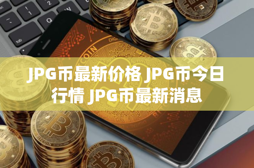 JPG币最新价格 JPG币今日行情 JPG币最新消息