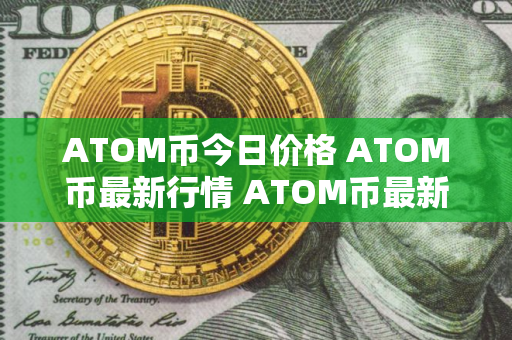 ATOM币今日价格 ATOM币最新行情 ATOM币最新走势