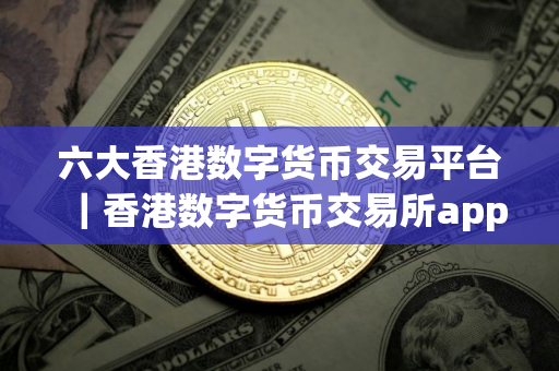 六大香港数字货币交易平台｜香港数字货币交易所app