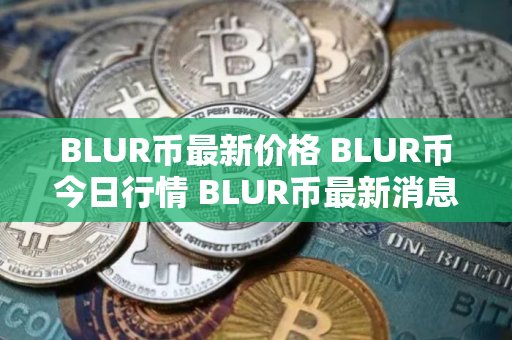 BLUR币最新价格 BLUR币今日行情 BLUR币最新消息