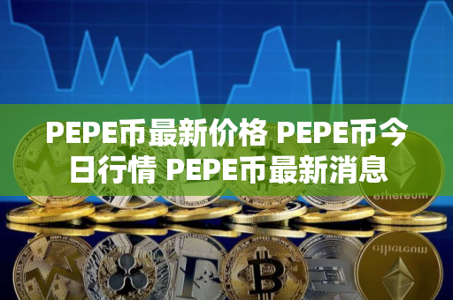 PEPE币最新价格 PEPE币今日行情 PEPE币最新消息