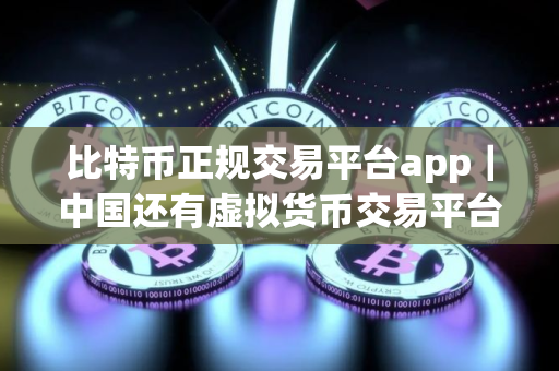 比特币正规交易平台app｜中国还有虚拟货币交易平台吗