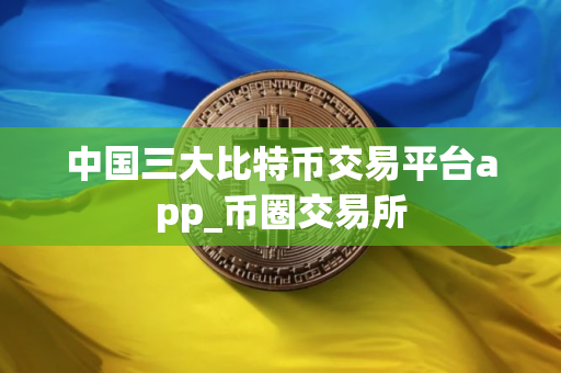 中国三大比特币交易平台app_币圈交易所