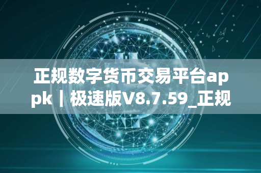 正规数字货币交易平台appk｜极速版V8.7.59_正规数字货币交易平台6.1.45版本下载
