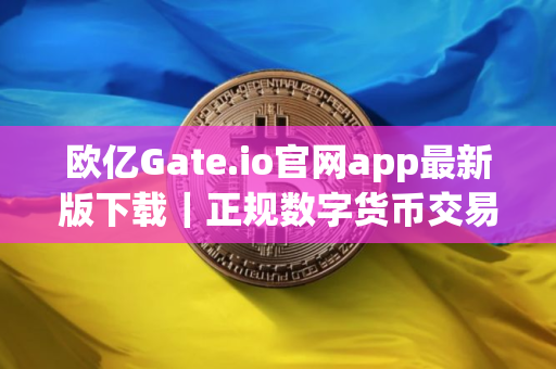 欧亿Gate.io官网app最新版下载｜正规数字货币交易平台app｜Gate.io官方app下载