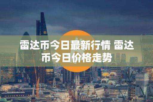 雷达币今日最新行情 雷达币今日价格走势