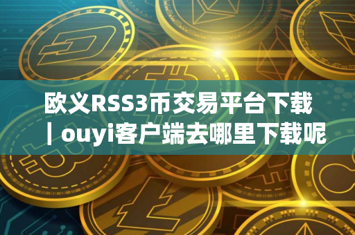欧义RSS3币交易平台下载|ouyi客户端去哪里下载呢 欧义RSS3币交易平台下载|ouyi客户端去哪里下载呢
