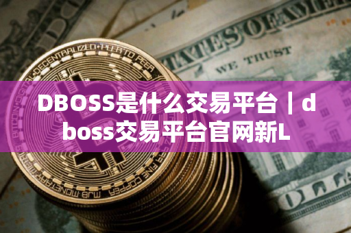 DBOSS是什么交易平台|dboss交易平台官网新L DBOSS是什么交易平台|dboss交易平台官网新L