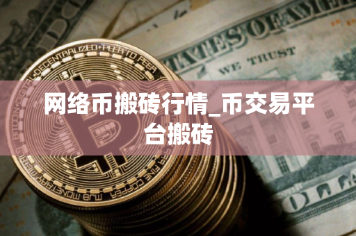 网络币搬砖行情_币交易平台搬砖 网络币搬砖行情_币交易平台搬砖