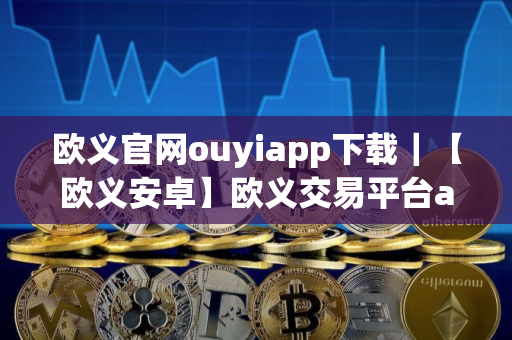 欧义官网ouyiapp下载｜【欧义安卓】欧义交易平台app安卓最新