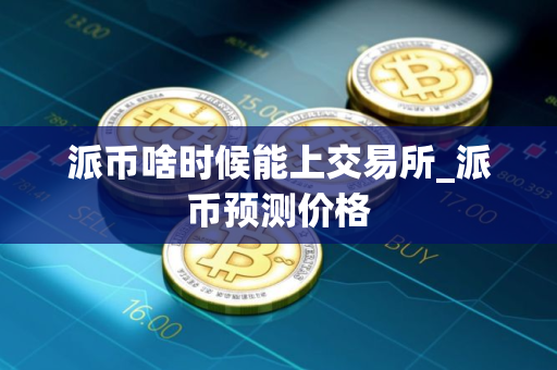 派币啥时候能上交易所_派币预测价格