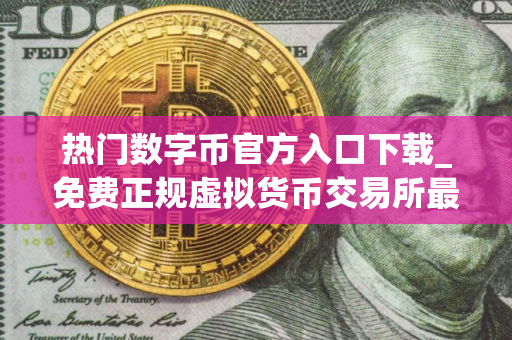 热门数字币官方入口下载_免费正规虚拟货币交易所最新榜单
