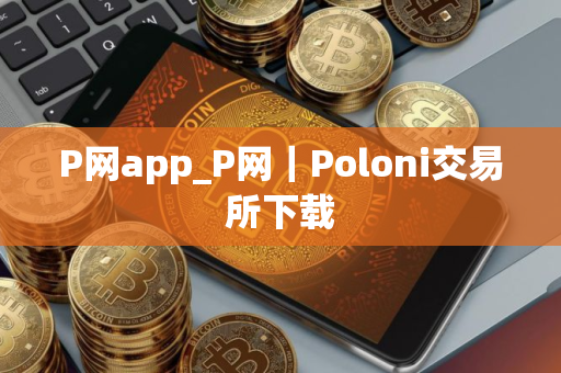 P网app_P网｜Poloni交易所下载