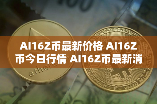 AI16Z币最新价格 AI16Z币今日行情 AI16Z币最新消息