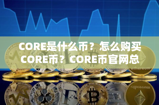 CORE是什么币？怎么购买CORE币？CORE币官网总量和币种概念介绍