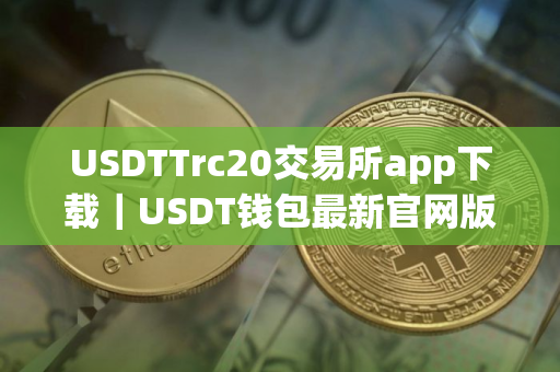 USDTTrc20交易所app下载｜USDT钱包最新官网版
