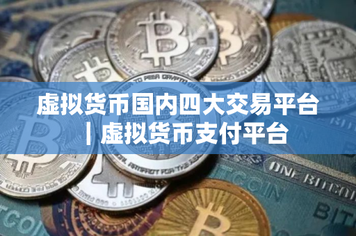 虚拟货币国内四大交易平台|虚拟货币支付平台 虚拟货币国内四大交易平台|虚拟货币支付平台