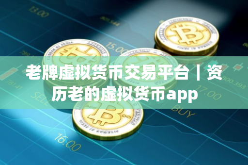 老牌虚拟货币交易平台｜资历老的虚拟货币app