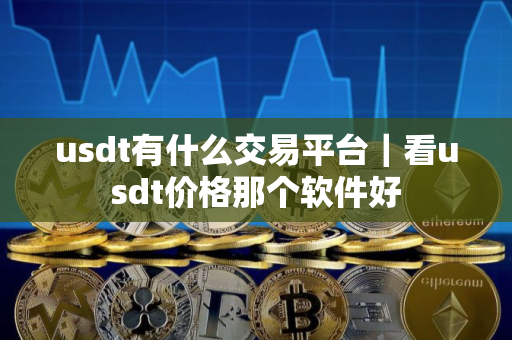 usdt有什么交易平台｜看usdt价格那个软件好